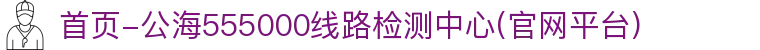 首页-公海555000线路检测中心(官网平台)